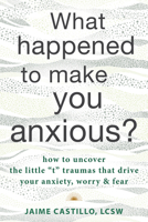 What Happened to Make You Anxious?: How to Uncover the Little T Traumas That Drive Your Anxiety, Worry, and Fear 1684038758 Book Cover