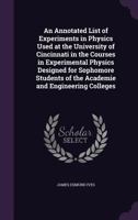 An Annotated List of Experiments in Physics Used at the University of Cincinnati in the Courses in Experimental Physics Designed for Sophomore Students of the Academie and Engineering Colleges 1341445887 Book Cover