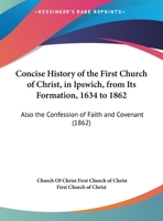 Concise History Of The First Church Of Christ, In Ipswich, From Its Formation, 1634 To 1862: Also The Confession Of Faith And Covenant 1161874178 Book Cover