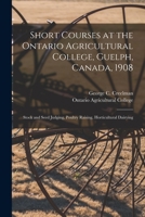 Short Courses at the Ontario Agricultural College, Guelph, Canada, 1908 [microform]: Stock and Seed Judging, Poultry Raising, Horticultural Dairying 1014514916 Book Cover
