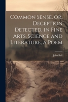 Common Sense, or, Deception Detected, in Fine Arts, Science and Literature, a Poem 1022115227 Book Cover