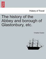 The history of the Abbey and borough of Glastonbury, etc. 1241032971 Book Cover