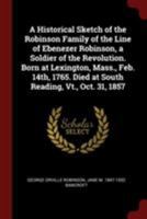 A Historical Sketch of the Robinson Family of the Line of Ebenezer Robinson, a Soldier of the Revolution. Born at Lexington, Mass., Feb. 14th, 1765. Died at South Reading, Vt., Oct. 31, 1857 034493327X Book Cover