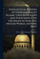 Intellectual Reviews of Fundamentalist Islamic Groups' Leaders and Their Impact on the Jihadi Action, the Muslim World, and the West 1025064682 Book Cover