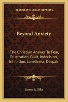 Beyond Anxiety: The Christian Answer To Fear, Frustration, Guilt, Indecision, Inhibition, Loneliness, Despair 0548390932 Book Cover