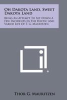 Oh Dakota Land, Sweet Dakota Land: Being an Attempt to Set Down a Few Incidents in the Hectic and Varied Life of T. G. Mauritzen 1258513307 Book Cover