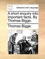 A short enquiry into important facts. By Thomas Bigge. 1170734839 Book Cover