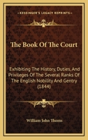 The Book of the Court: Exhibiting the Origin, Peculiar Duties, & Privileges of the Several Ranks of the Nobility & Gentry, More Particularly of the Great ... of State, & Members of the Royal Household 1016689144 Book Cover
