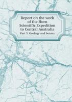 Report on the Work of the Horn Scientific Expedition to Central Australia Part 3. Goelogy and Botany 5518641028 Book Cover