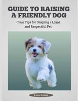 GUIDE TO RAISING A FRIENDLY DOG: Clear Tips for Shaping a Loyal and Respectful Pet B0FHQPCMPY Book Cover