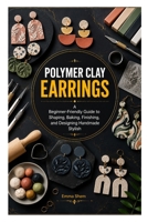 POLYMER CLAY EARRINGS: A Beginner-Friendly Guide to Shaping, Baking, Finishing, and Designing Handmade Stylish B0HHV12445 Book Cover