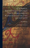 Le Sommeil Magnetique Explique Par Le Somnambule Alexis [Pseud.] En Etat de Lucidite: Precede D'Une Introduction - Primary Source Edition 1021270741 Book Cover