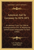 America's Aid To Germany In 1870-1871: An Abstract From The Official Correspondence Of E. B. Washburne, United States Ambassador To Paris 1104024705 Book Cover