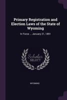 Primary Registration And Election Laws Of The State Of Wyoming: In Force From And After January 21, 1891 1164930486 Book Cover