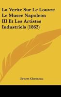 La Va(c)Rita(c) Sur Le Louvre Le Musa(c)E de Napola(c)on III Et Les Artistes Industriels 2011909015 Book Cover