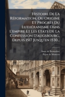 Histoire De La Réformation, Ou Origine Et Progrès Du Luthéranisme Dans L'empire Et Les Etats De La Confession D'augsbourg, Depuis 1517 Jusqu'en 1530... 1271547910 Book Cover
