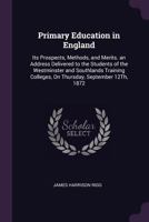 Primary Education in England: Its Prospects, Methods, and Merits. an Address Delivered to the Students of the Westminster and Southlands Training Colleges, On Thursday, September 12Th, 1872 1377955117 Book Cover