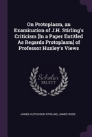 On Protoplasm, an Examination of J.H. Stirling's Criticism [In a Paper Entitled As Regards Protoplasm] of Professor Huxley's Views 1378564715 Book Cover