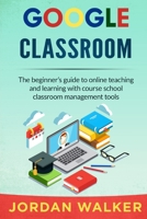 Google Classroom: The beginner's guide to online teaching and learning with course school classroom management tools B08B7T1QGZ Book Cover