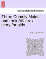 Three Comely Maids and their Affairs: a story for girls. 1241578907 Book Cover