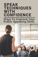 Speak Techniques With Confidence: Ways To Improve Your Public Speaking Skills: Speak With Confidence B0991J4T9T Book Cover