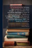 A Catalogue Of Several Thousands Of The Most Singular And Interesting Heads In The Collection Of Manuscripts Of ... Sir Julius CÃ]sar, ... Which Will ... Of December, 1757, ... By Samuel Paterson, 1024414612 Book Cover