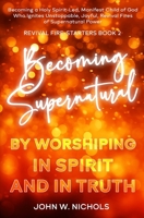 Becoming Supernatural by Worshiping in Spirit and in Truth (Revival Fire-Starters) 1732809348 Book Cover