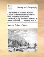 The letters of Marcus Tullius Cicero to several of his friends: with remarks by William Melmoth, Esq; the third edition. In three volumes. ... Volume 3 of 3 1140910558 Book Cover