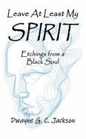 LEAVE AT LEAST MY SPIRIT: Etchings from a Black Soul 1965483143 Book Cover