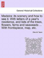 Madeira: its scenery and how to see it. With letters of a year's residence, and lists of the trees, flowers, ferns and seaweeds ... With frontispiece, map, etc. Second Edition, Revised. 124149732X Book Cover