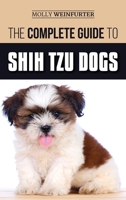 The Complete Guide to Shih Tzu Dogs: Learn Everything You Need to Know in Order to Prepare For, Find, Love, and Successfully Raise Your New Shih Tzu Puppy 1796599107 Book Cover