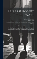 Trial Of Robert Watt: For High Treason, Before The Court, Under The Special Commission Of Oyer And Terminer Held At Edinburgh 1020473452 Book Cover