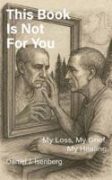 This Book is Not for You, My Loss, My Grief, My Healing B0G4S1GZMS Book Cover