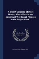 A Select Glossary of Bible Words; Also a Glossary of Important Words and Phrases in the Prayer Book .. 1021476315 Book Cover