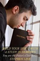 Mold Your Spirit With a Study in Hebrews: You Are the Potter's Clay Series 1533044864 Book Cover