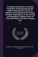 A Complete Dictionary of Practical Gardening: Comprehending All the Modern Improvements in the Art; Whether in the Raising of the Various Esculent Vegetables, or in the Forcing and Managing of Differe 1378900677 Book Cover