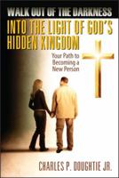 Walk Out of the Darkness Into the Light of God's Hidden Kingdom: Your Path to Becoming a New Person 1432786857 Book Cover
