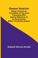 Roman Stoicism; Being lectures on the history of the Stoic philosophy with special reference to its development within the Roman Empire 9357941592 Book Cover