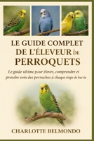 LE GUIDE COMPLET DE L'ÉLEVEUR DE PERROQUETS: Le guide ultime pour élever, comprendre et prendre soin des perruches à chaque étape de leur vie (French Edition) B0GKWQD9RC Book Cover