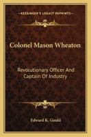 Colonel Mason Wheaton: Revolutionary Officer And Captain Of Industry 1428662502 Book Cover
