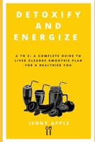 DETOXIFY AND ENERGIZE: A to Z: A Complete Guide to Liver Cleanse Smoothie Plan for a Healthier You B0BYR8CZ5D Book Cover