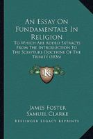 An Essay On Fundamentals In Religion: To Which Are Added Extracts From The Introduction To The Scripture Doctrine Of The Trinity 1166468518 Book Cover