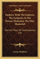 Embers; With The Failures; The Gargoyle; In His House; Madonna; The Man Masterful: One Act Plays Of Contemporary Life 0548402981 Book Cover