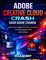 ADOBE CREATIVE CLOUD CRASH USER GUIDE COURSE: Learn Design, Editing, Photoshop, Illustrator and Start Creating Today (2026 Edition) B0GXPCF89J Book Cover