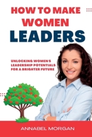 HOW TO MAKE WOMEN LEADERS: Unlocking Women's Leadership Potentials for a Brighter Future B0CGC3797C Book Cover