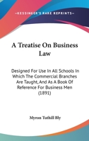 A Treatise On Business Law: Designed For Use In All Schools In Which The Commercial Branches Are Taught, And As A Book Of Reference For Business Men 1436756022 Book Cover