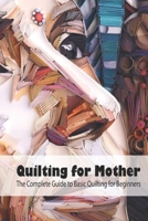 Quilting for Mother: The Complete Guide to Basic Quilting for Beginners: Quilting Guide Book, Mother's Day Gift, Gift for Mom B093RCKV7K Book Cover