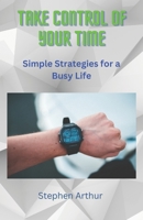 Take Control of Your Time: Simple Strategies for a Busy Life B0BW344S92 Book Cover