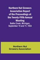 Northern Nut Growers Association Report of the Proceedings at the Twenty-Fifth Annual Meeting; Battle Creek, Michigan, September 10 and 11, 1934 9356906408 Book Cover