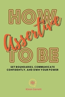 How to be Assertive: Set Boundaries, Communicate Confidently, and Own Your Power B0CRBD5K8F Book Cover